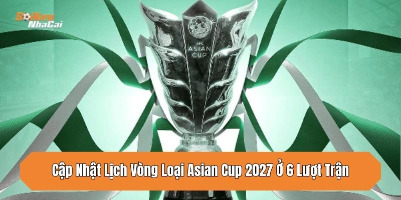 Cập Nhật Lịch Vòng Loại Asian Cup 2027 Ở 6 Lượt Trận