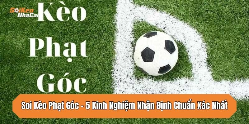 Soi Kèo Phạt Góc – Cập Nhật 5 Kinh Nghiệm Nhận Định Chuẩn Xác Nhất