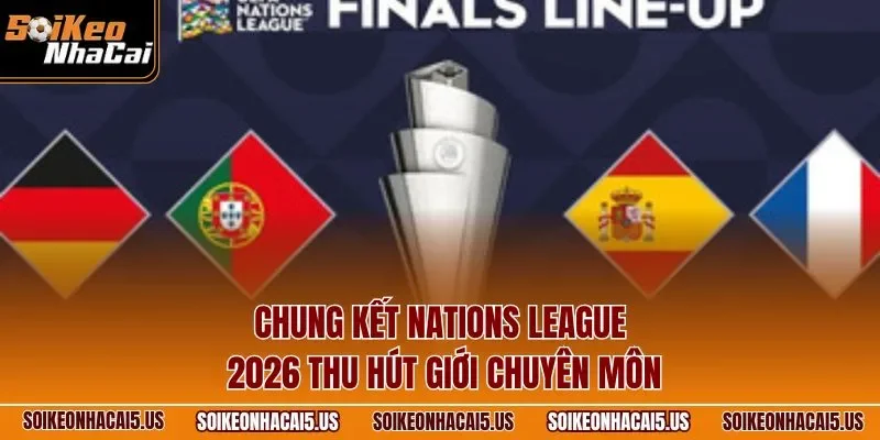Chung kết Nations League 2026 thu hút giới chuyên môn