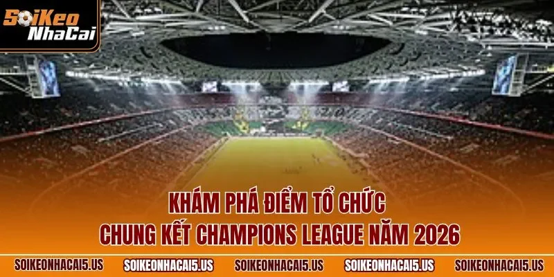Khám phá điểm tổ chức chung kết Champions League năm 2026 