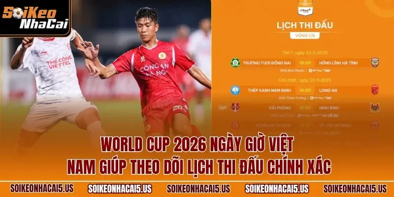 World Cup 2026 ngày giờ Việt Nam giúp theo dõi lịch thi đấu chính xác